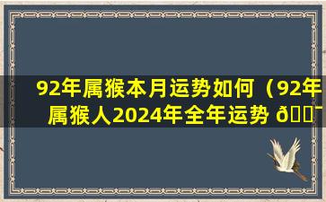 92年属猴本月运势如何（92年属猴人2024年全年运势 🐯 运程）